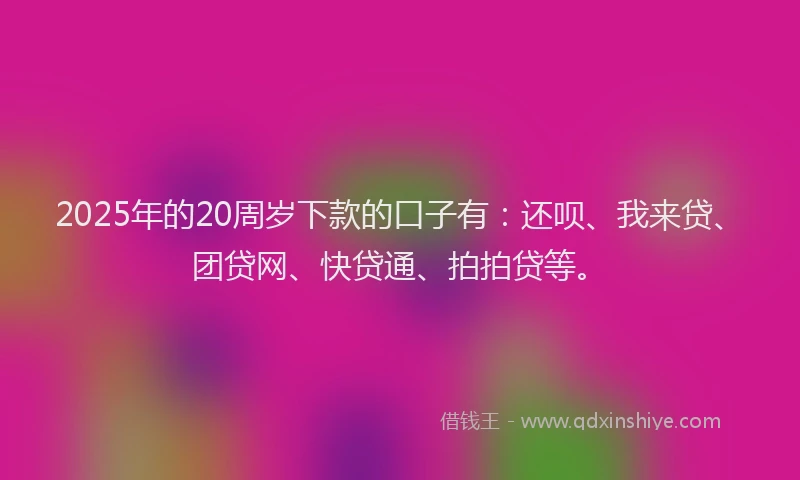 2025年的20周岁下款的口子有：还呗、我来贷、团贷网、快贷通、拍拍贷等。