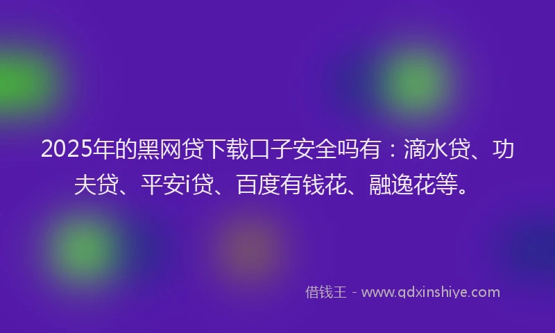 2025年的黑网贷下载口子安全吗有：滴水贷、功夫贷、平安i贷、百度有钱花、融逸花等。