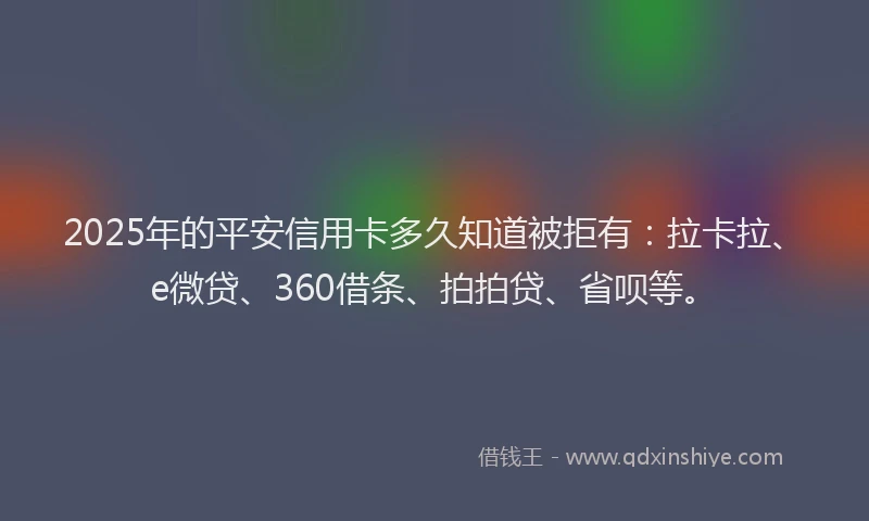 2025年的平安信用卡多久知道被拒有：拉卡拉、e微贷、360借条、拍拍贷、省呗等。