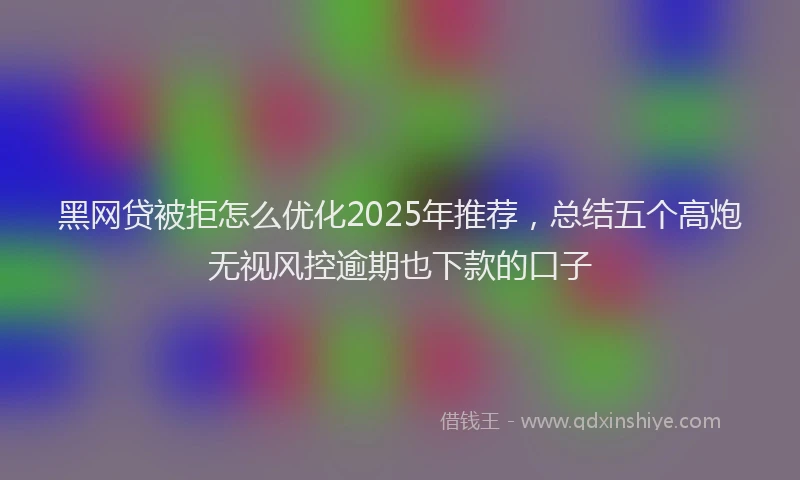 黑网贷被拒怎么优化2025年推荐，总结五个高炮无视风控逾期也下款的口子