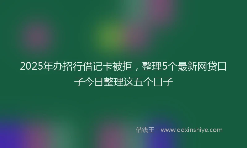 2025年办招行借记卡被拒，整理5个最新网贷口子今日整理这五个口子