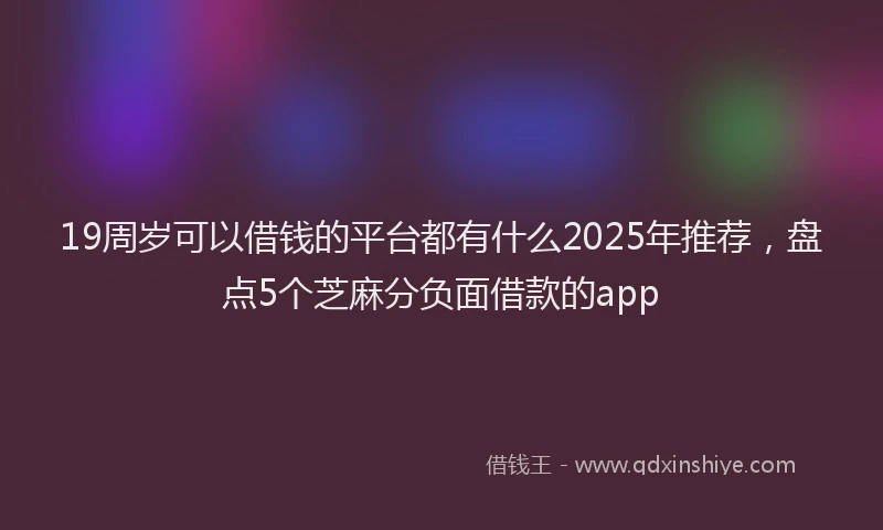19周岁可以借钱的平台都有什么2025年推荐，盘点5个芝麻分负面借款的app