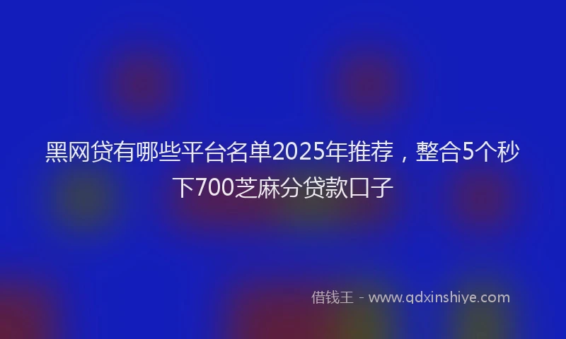 黑网贷有哪些平台名单2025年推荐，整合5个秒下700芝麻分贷款口子