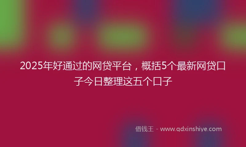 2025年好通过的网贷平台，概括5个最新网贷口子今日整理这五个口子