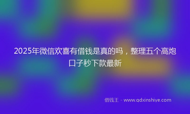 2025年微信欢喜有借钱是真的吗，整理五个高炮口子秒下款最新