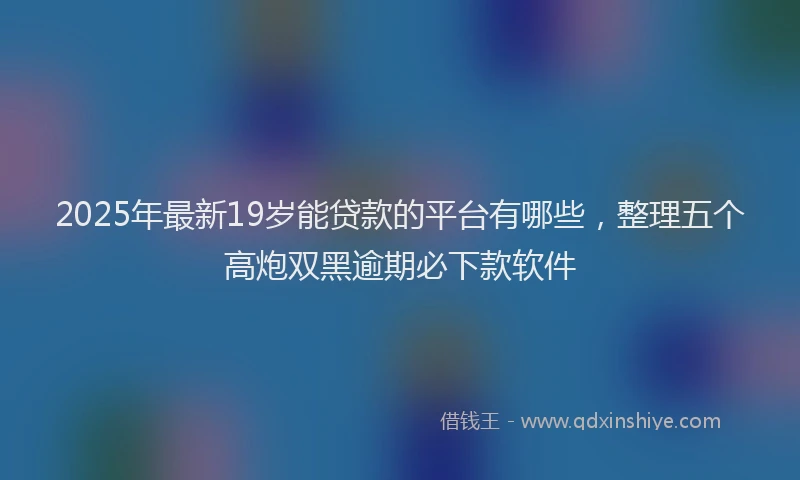 2025年最新19岁能贷款的平台有哪些，整理五个高炮双黑逾期必下款软件