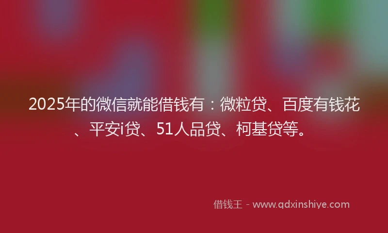 2025年的微信就能借钱有：微粒贷、百度有钱花、平安i贷、51人品贷、柯基贷等。