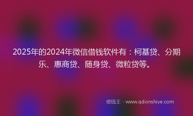 2025年的2024年微信借钱软件有：柯基贷、分期乐、惠商贷、随身贷、微粒贷等。
