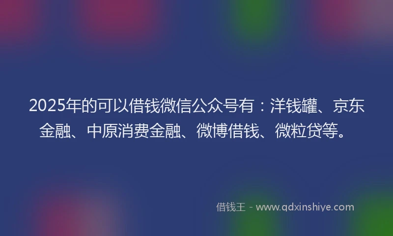 2025年的可以借钱微信公众号有：洋钱罐、京东金融、中原消费金融、微博借钱、微粒贷等。