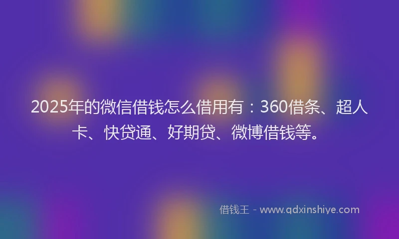 2025年的微信借钱怎么借用有：360借条、超人卡、快贷通、好期贷、微博借钱等。