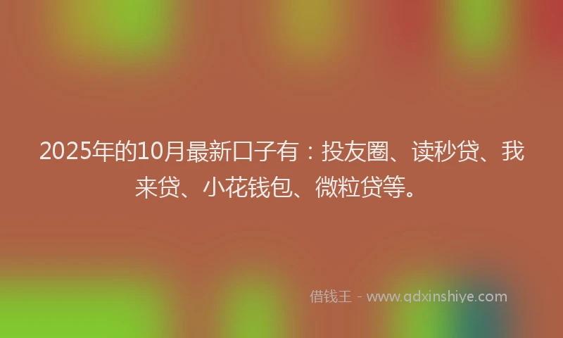 2025年的10月最新口子有：投友圈、读秒贷、我来贷、小花钱包、微粒贷等。