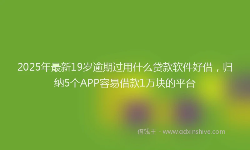 2025年最新19岁逾期过用什么贷款软件好借，归纳5个APP容易借款1万块的平台