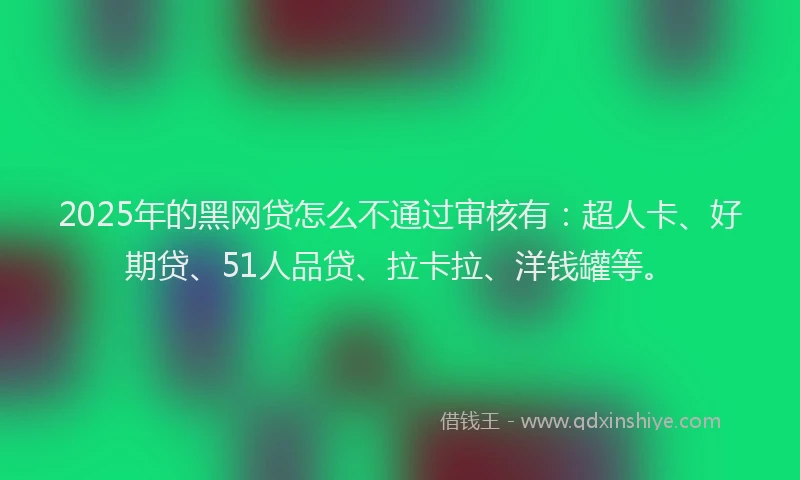 2025年的黑网贷怎么不通过审核有：超人卡、好期贷、51人品贷、拉卡拉、洋钱罐等。