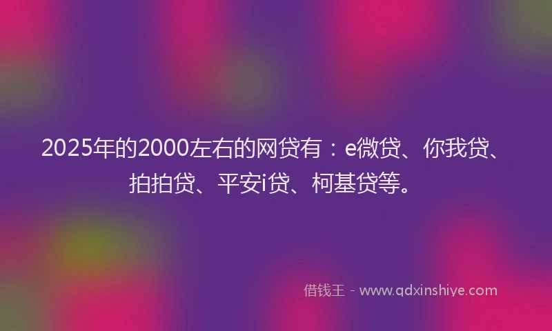 2025年的2000左右的网贷有：e微贷、你我贷、拍拍贷、平安i贷、柯基贷等。