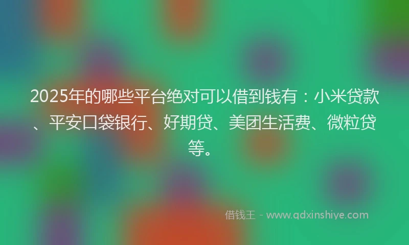 2025年的哪些平台绝对可以借到钱有：小米贷款、平安口袋银行、好期贷、美团生活费、微粒贷等。