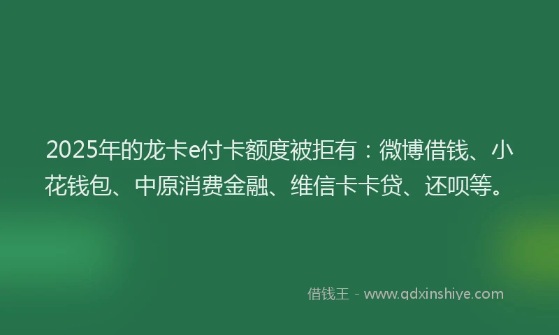 2025年的龙卡e付卡额度被拒有：微博借钱、小花钱包、中原消费金融、维信卡卡贷、还呗等。