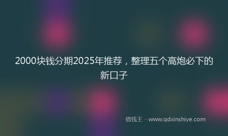 2000块钱分期2025年推荐，整理五个高炮必下的新口子