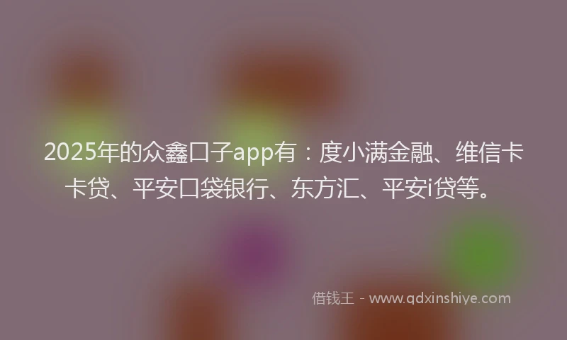 2025年的众鑫口子app有：度小满金融、维信卡卡贷、平安口袋银行、东方汇、平安i贷等。