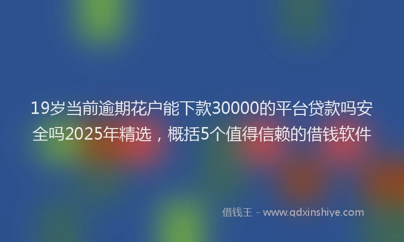 19岁当前逾期花户能下款30000的平台贷款吗安全吗2025年精选，概括5个值得信赖的借钱软件