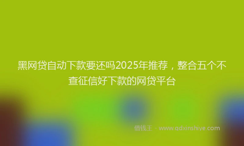 黑网贷自动下款要还吗2025年推荐，整合五个不查征信好下款的网贷平台