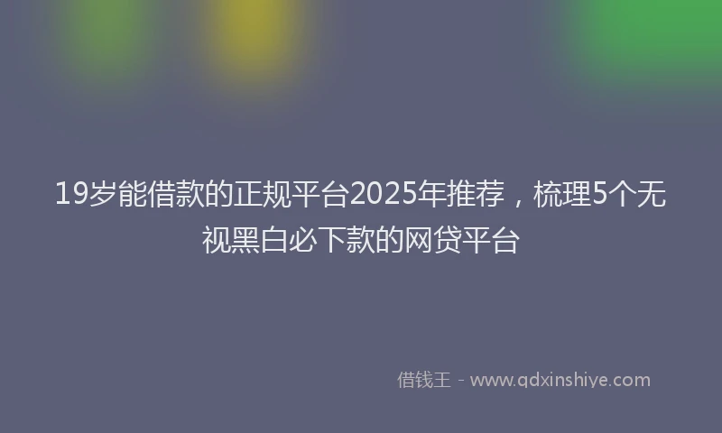 19岁能借款的正规平台2025年推荐，梳理5个无视黑白必下款的网贷平台