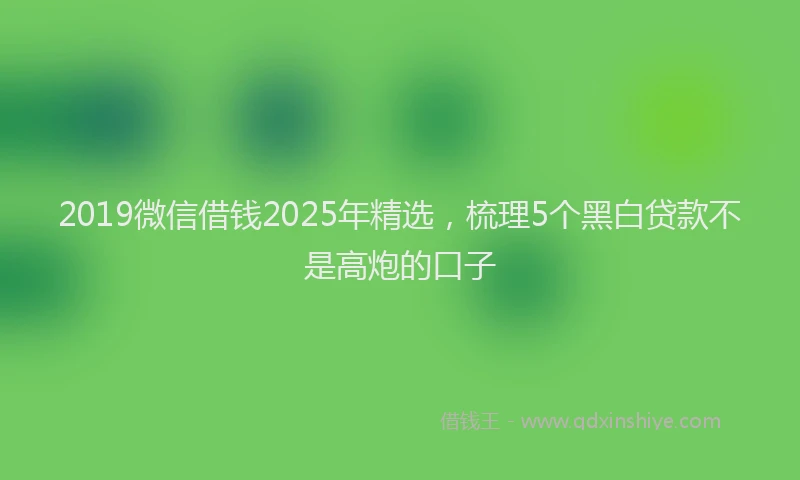 2019微信借钱2025年精选，梳理5个黑白贷款不是高炮的口子
