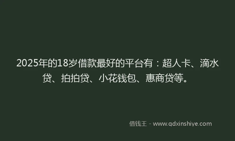 2025年的18岁借款最好的平台有：超人卡、滴水贷、拍拍贷、小花钱包、惠商贷等。