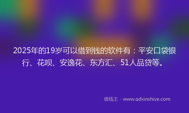 2025年的19岁可以借到钱的软件有：平安口袋银行、花呗、安逸花、东方汇、51人品贷等。