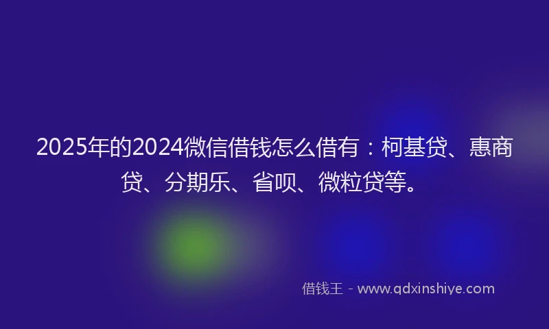 2025年的2024微信借钱怎么借有：柯基贷、惠商贷、分期乐、省呗、微粒贷等。