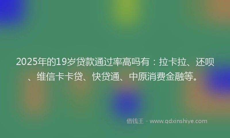 2025年的19岁贷款通过率高吗有：拉卡拉、还呗、维信卡卡贷、快贷通、中原消费金融等。