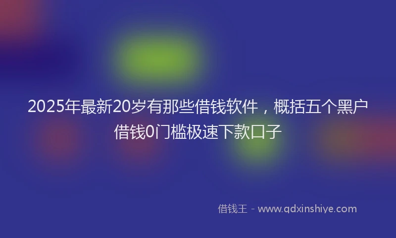 2025年最新20岁有那些借钱软件，概括五个黑户借钱0门槛极速下款口子