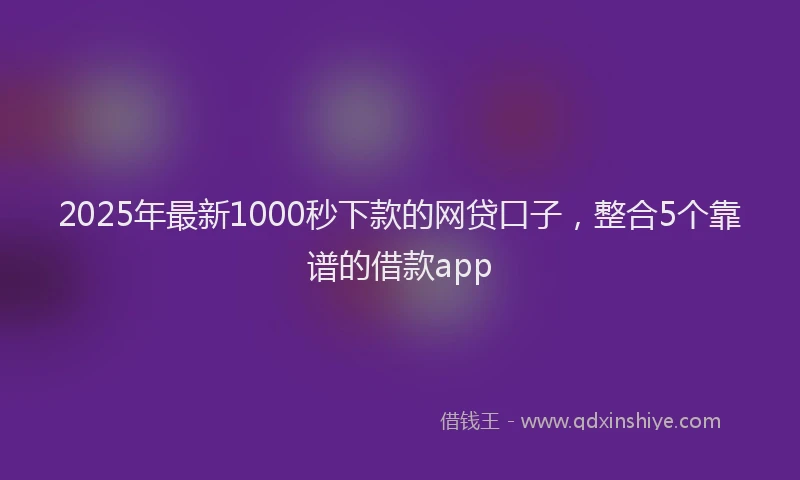 2025年最新1000秒下款的网贷口子，整合5个靠谱的借款app