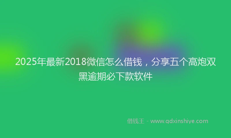 2025年最新2018微信怎么借钱，分享五个高炮双黑逾期必下款软件