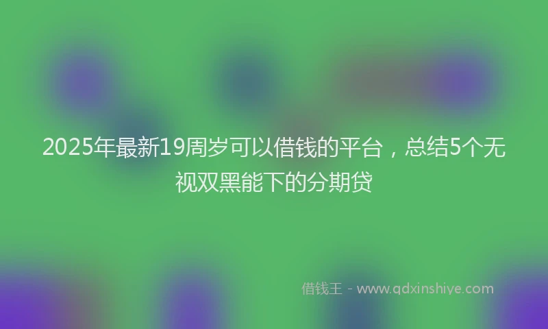 2025年最新19周岁可以借钱的平台，总结5个无视双黑能下的分期贷