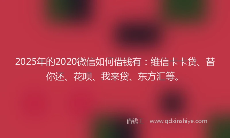 2025年的2020微信如何借钱有：维信卡卡贷、替你还、花呗、我来贷、东方汇等。