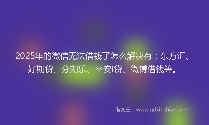 2025年的微信无法借钱了怎么解决有：东方汇、好期贷、分期乐、平安i贷、微博借钱等。