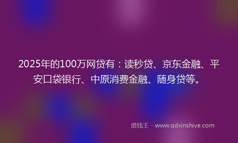 2025年的100万网贷有：读秒贷、京东金融、平安口袋银行、中原消费金融、随身贷等。