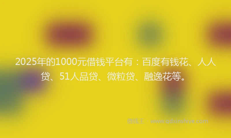 2025年的1000元借钱平台有：百度有钱花、人人贷、51人品贷、微粒贷、融逸花等。