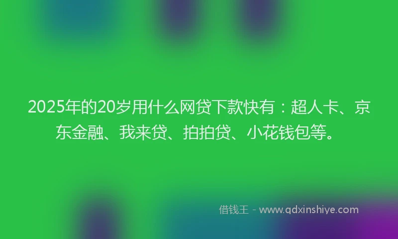 2025年的20岁用什么网贷下款快有：超人卡、京东金融、我来贷、拍拍贷、小花钱包等。