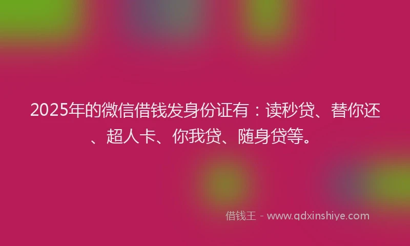 2025年的微信借钱发身份证有：读秒贷、替你还、超人卡、你我贷、随身贷等。