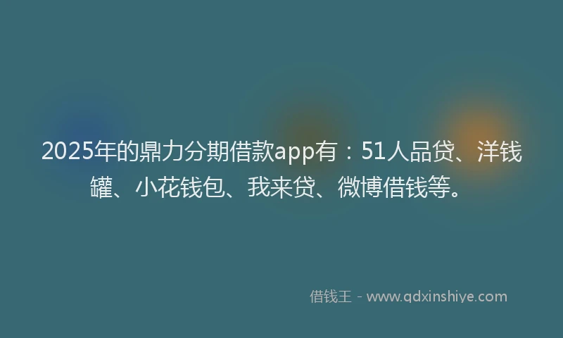 2025年的鼎力分期借款app有：51人品贷、洋钱罐、小花钱包、我来贷、微博借钱等。