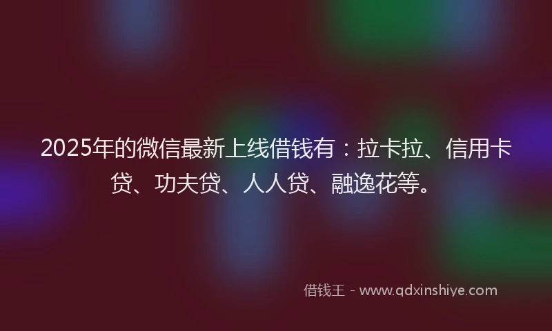 2025年的微信最新上线借钱有：拉卡拉、信用卡贷、功夫贷、人人贷、融逸花等。