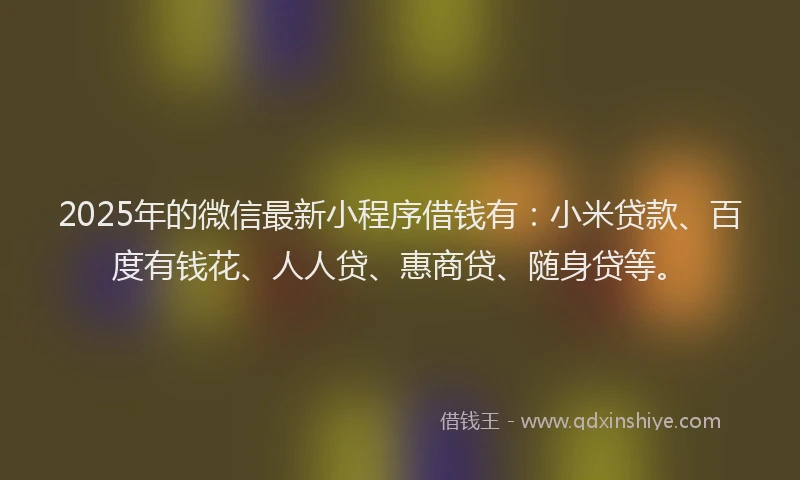 2025年的微信最新小程序借钱有：小米贷款、百度有钱花、人人贷、惠商贷、随身贷等。