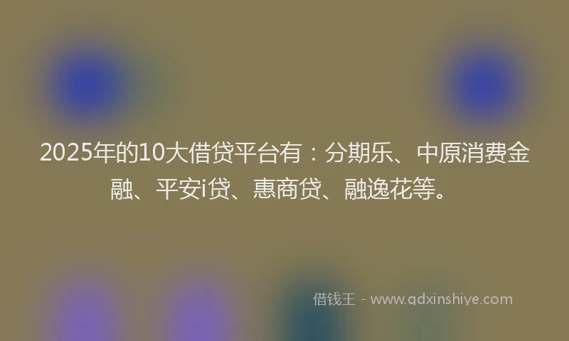 2025年的10大借贷平台有：分期乐、中原消费金融、平安i贷、惠商贷、融逸花等。