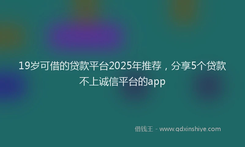 19岁可借的贷款平台2025年推荐，分享5个贷款不上诚信平台的app