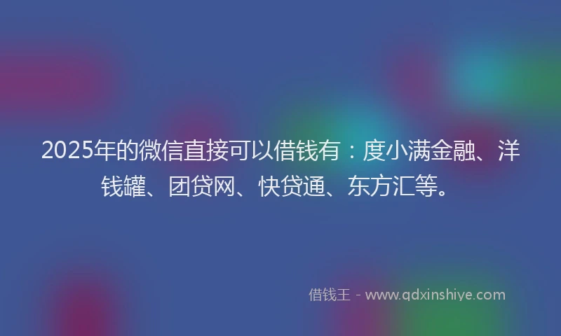 2025年的微信直接可以借钱有：度小满金融、洋钱罐、团贷网、快贷通、东方汇等。