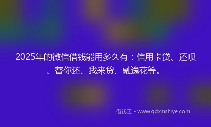 2025年的微信借钱能用多久有：信用卡贷、还呗、替你还、我来贷、融逸花等。