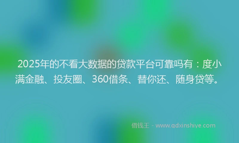 2025年的不看大数据的贷款平台可靠吗有：度小满金融、投友圈、360借条、替你还、随身贷等。