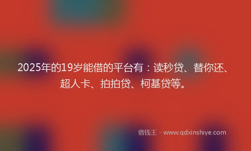 2025年的19岁能借的平台有：读秒贷、替你还、超人卡、拍拍贷、柯基贷等。