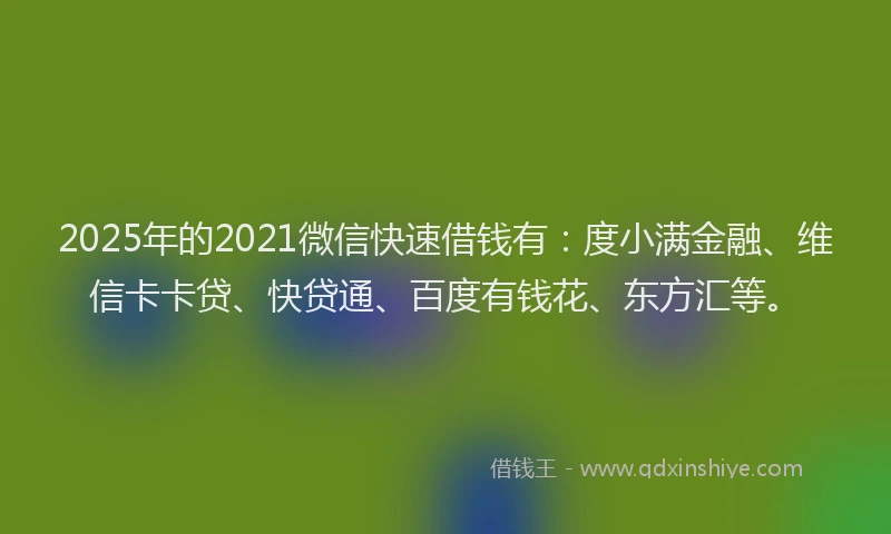 2025年的2021微信快速借钱有：度小满金融、维信卡卡贷、快贷通、百度有钱花、东方汇等。